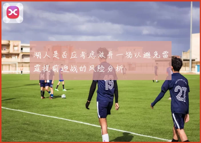 湖人是否应考虑放弃一场以避免雷霆提前迎战的风险分析