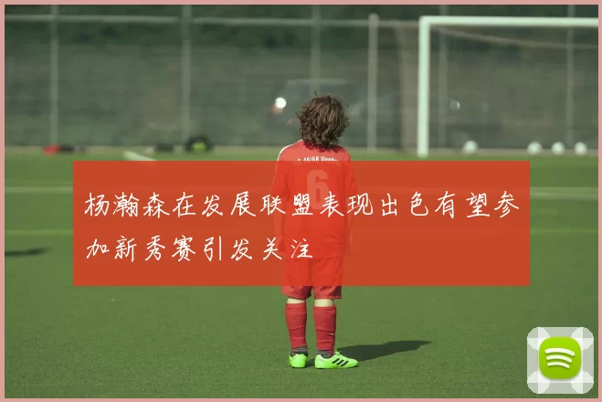 杨瀚森在发展联盟表现出色有望参加新秀赛引发关注