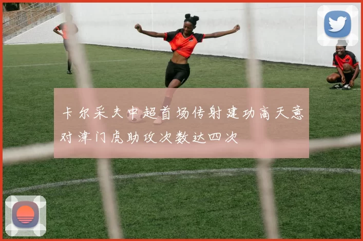 卡尔采夫中超首场传射建功高天意对津门虎助攻次数达四次