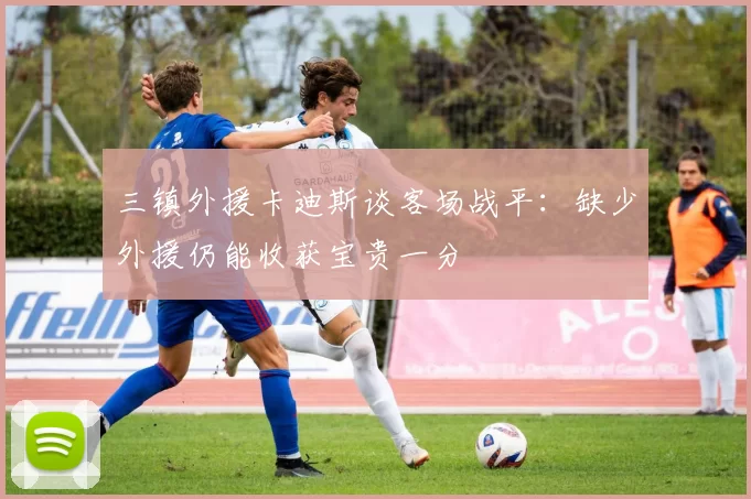 三镇外援卡迪斯谈客场战平：缺少外援仍能收获宝贵一分