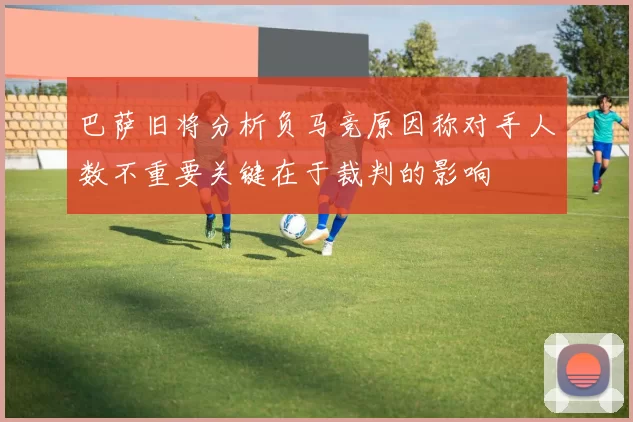 巴萨旧将分析负马竞原因称对手人数不重要关键在于裁判的影响