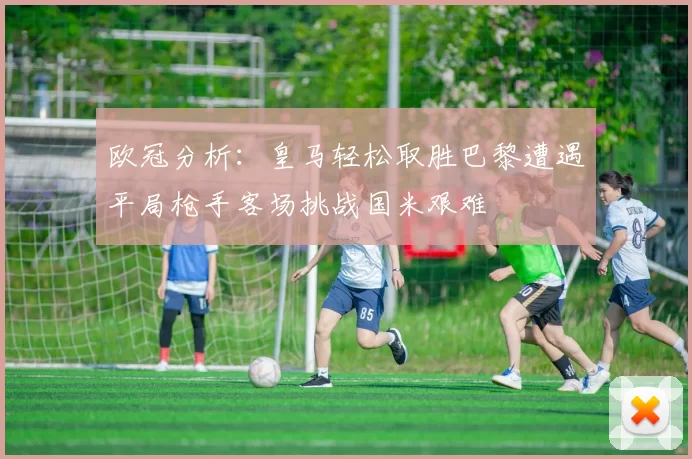 欧冠分析：皇马轻松取胜巴黎遭遇平局枪手客场挑战国米艰难