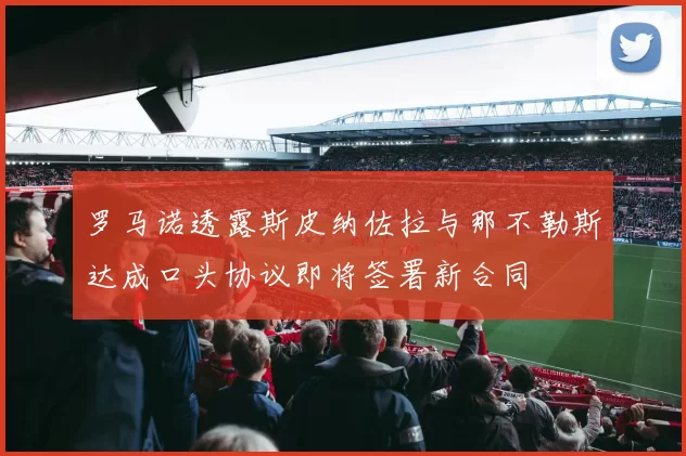 罗马诺透露斯皮纳佐拉与那不勒斯达成口头协议即将签署新合同