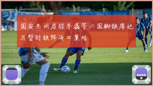国安冬训启程李磊等六国脚缺席达万暂时缺阵海口集结