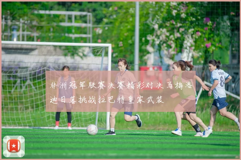 非洲冠军联赛决赛精彩对决马梅洛迪日落挑战拉巴特皇家武装
