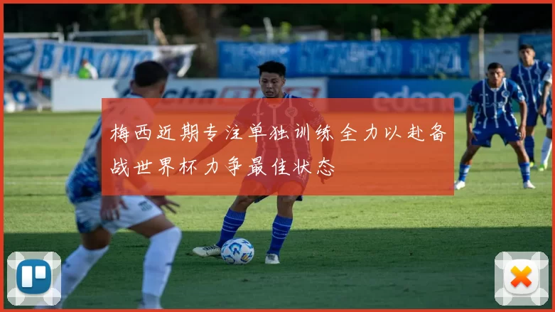 梅西近期专注单独训练全力以赴备战世界杯力争最佳状态