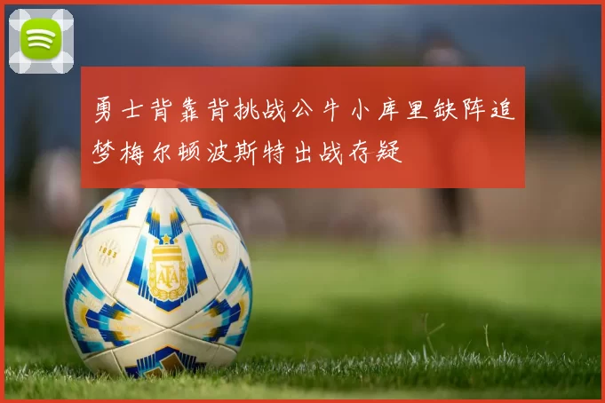 勇士背靠背挑战公牛小库里缺阵追梦梅尔顿波斯特出战存疑