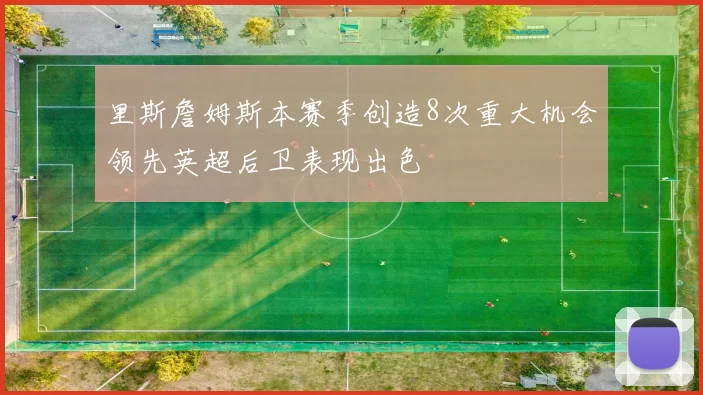 里斯詹姆斯本赛季创造8次重大机会领先英超后卫表现出色