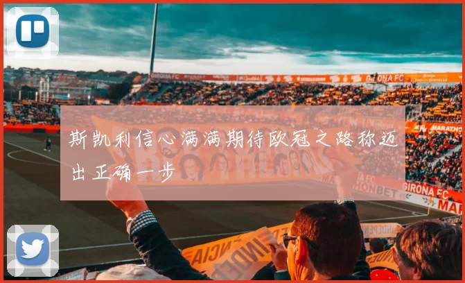 斯凯利信心满满期待欧冠之路称迈出正确一步