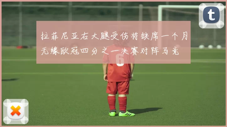 拉菲尼亚右大腿受伤将缺席一个月无缘欧冠四分之一决赛对阵马竞