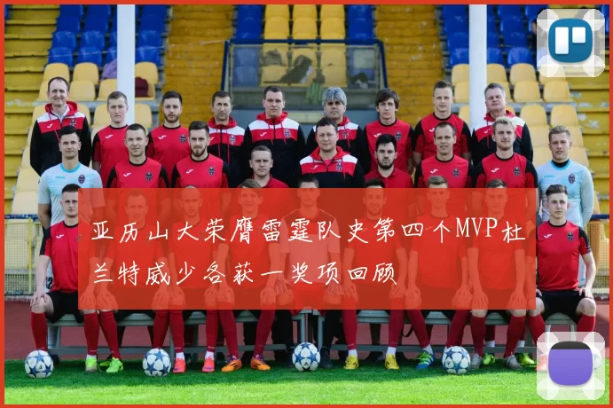 亚历山大荣膺雷霆队史第四个MVP杜兰特威少各获一奖项回顾