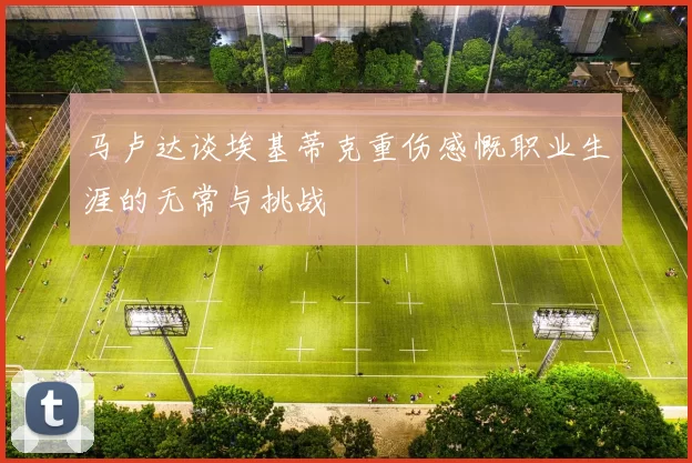 马卢达谈埃基蒂克重伤感慨职业生涯的无常与挑战