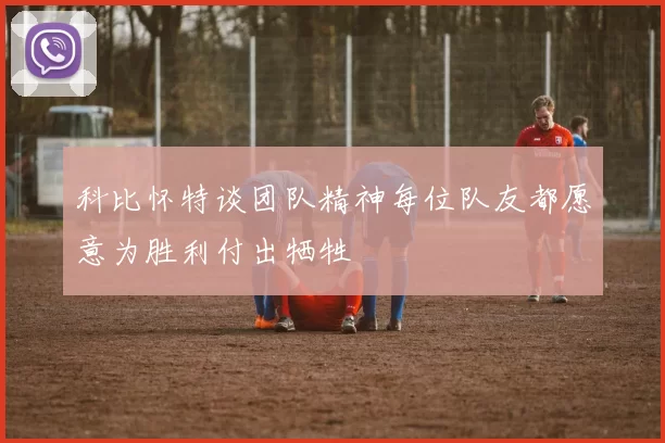 科比怀特谈团队精神每位队友都愿意为胜利付出牺牲