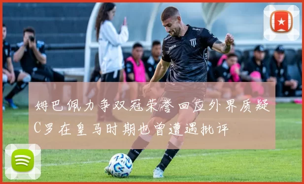 姆巴佩力争双冠荣誉回应外界质疑C罗在皇马时期也曾遭遇批评