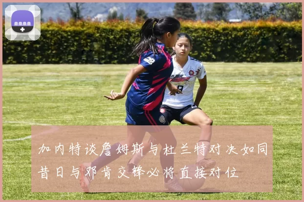 加内特谈詹姆斯与杜兰特对决如同昔日与邓肯交锋必将直接对位