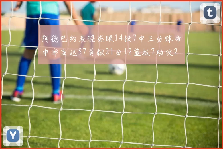 阿德巴约表现亮眼14投7中三分球命中率高达57贡献21分12篮板7助攻2抢断
