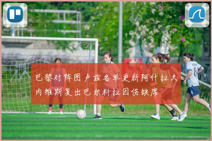 巴黎对阵图卢兹名单更新阿什拉夫内维斯复出巴尔科拉因伤缺席