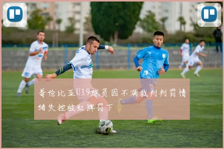 哥伦比亚U19球员因不满裁判判罚情绪失控被红牌罚下
