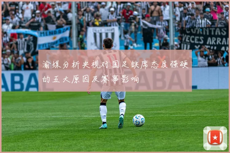 渝媒分析央视对国足缺席态度强硬的五大原因及赛事影响
