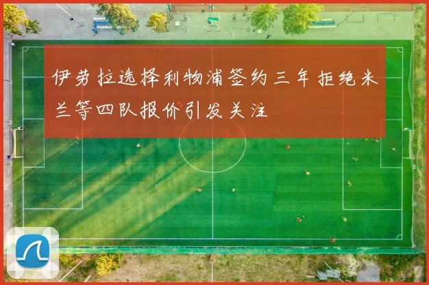 伊劳拉选择利物浦签约三年拒绝米兰等四队报价引发关注