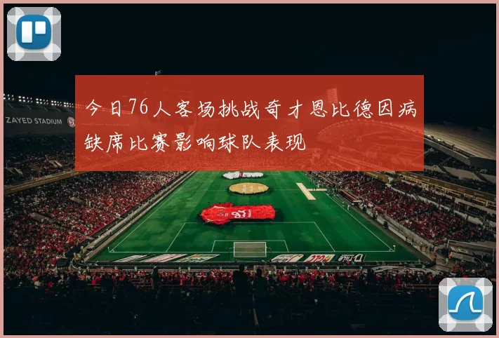 今日76人客场挑战奇才恩比德因病缺席比赛影响球队表现
