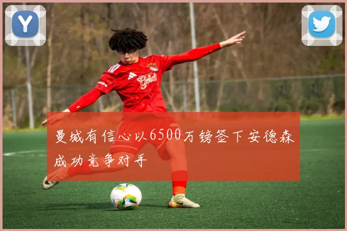 曼城有信心以6500万镑签下安德森成功竞争对手