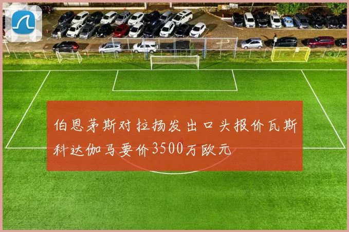 伯恩茅斯对拉扬发出口头报价瓦斯科达伽马要价3500万欧元