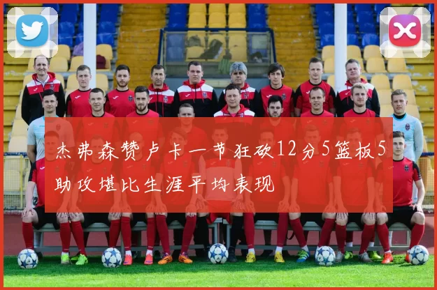 杰弗森赞卢卡一节狂砍12分5篮板5助攻堪比生涯平均表现