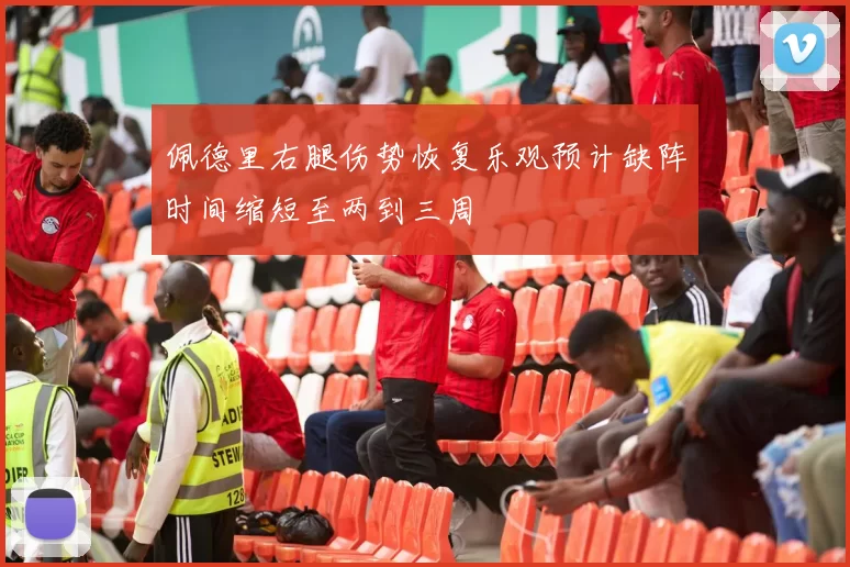 佩德里右腿伤势恢复乐观预计缺阵时间缩短至两到三周
