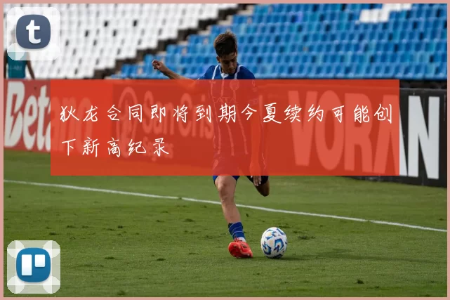 狄龙合同即将到期今夏续约可能创下新高纪录