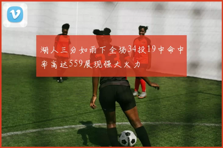 湖人三分如雨下全场34投19中命中率高达559展现强大火力