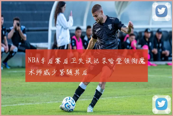 NBA季后赛后卫失误记录哈登领衔魔术师威少紧随其后