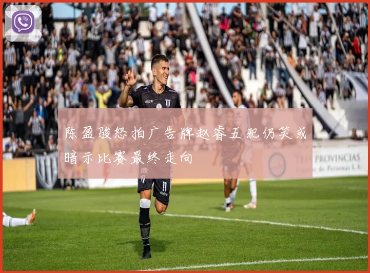 陈盈骏怒拍广告牌赵睿五犯仍笑或暗示比赛最终走向
